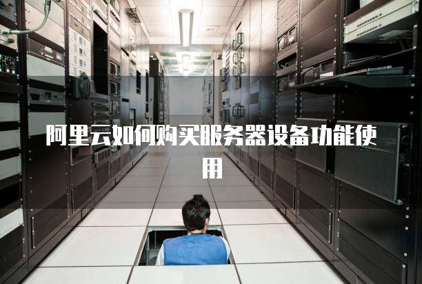 阿里云如何购买服务器设备功能使用