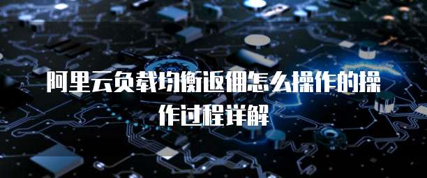 阿里云负载均衡返佣怎么操作的操作过程详解