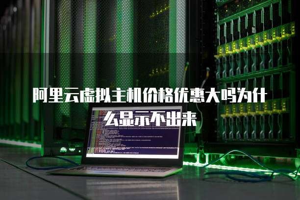 阿里云虚拟主机价格优惠大吗为什么显示不出来