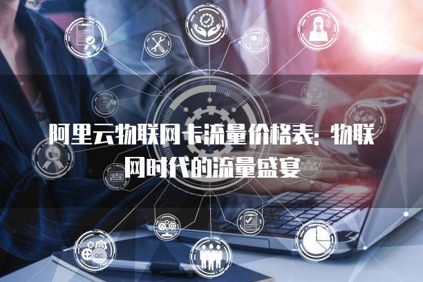 阿里云物联网卡流量价格表: 物联网时代的流量盛宴