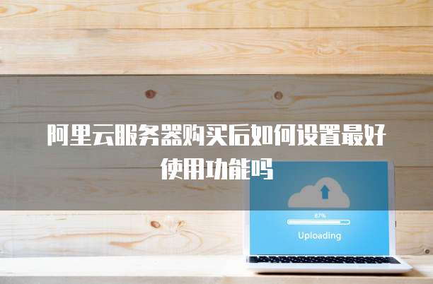 阿里云服务器购买后如何设置最好使用功能吗