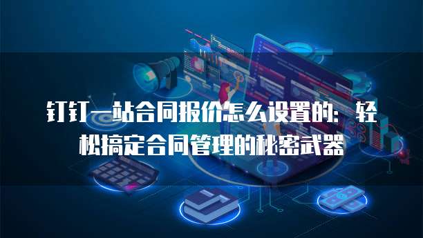 钉钉一站合同报价怎么设置的:轻松搞定合同管理的秘密武器