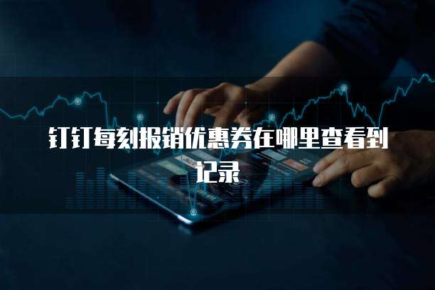 钉钉每刻报销优惠券在哪里查看到记录
