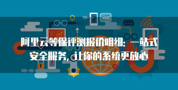 阿里云等保评测报价明细: 一站式安全服务, 让你的系统更放心