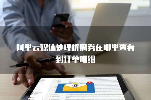 阿里云媒体处理优惠券在哪里查看到订单明细