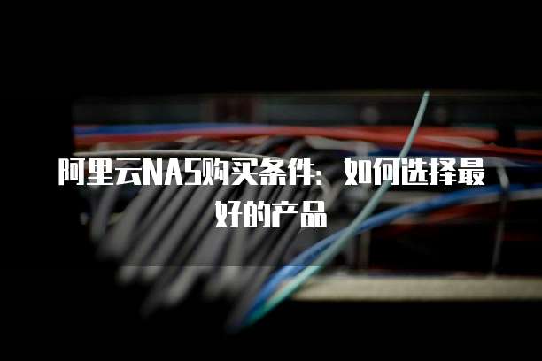 阿里云NAS购买条件:如何选择最好的产品