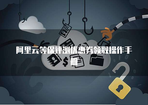 阿里云等保评测优惠券领取操作手册