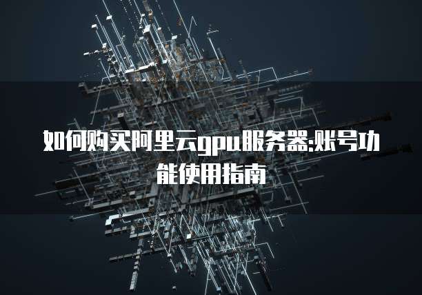 如何购买阿里云gpu服务器:账号功能使用指南