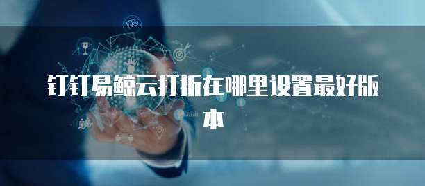 钉钉易鲸云打折在哪里设置最好版本