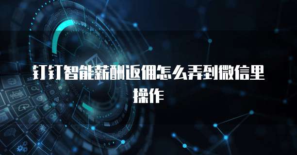 钉钉智能薪酬返佣怎么弄到微信里操作