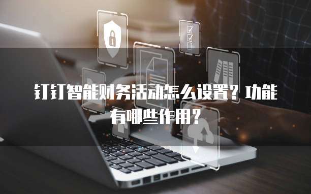 钉钉智能财务活动怎么设置？功能有哪些作用？