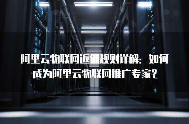 阿里云物联网返佣规则详解：如何成为阿里云物联网推广专家？