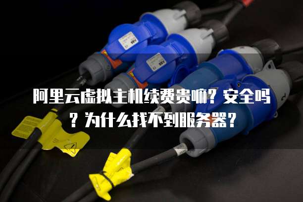 阿里云虚拟主机续费贵嘛?安全吗?为什么找不到服务器?