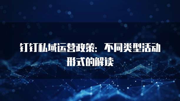 钉钉私域运营政策：不同类型活动形式的解读