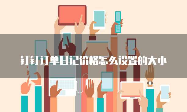 钉钉订单日记价格怎么设置的大小