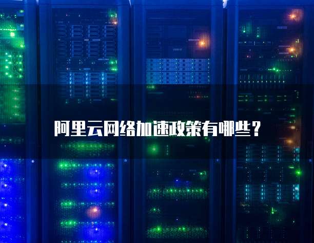 阿里云网络加速政策有哪些?