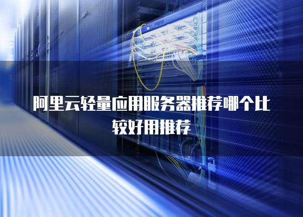 阿里云轻量应用服务器推荐哪个比较好用推荐