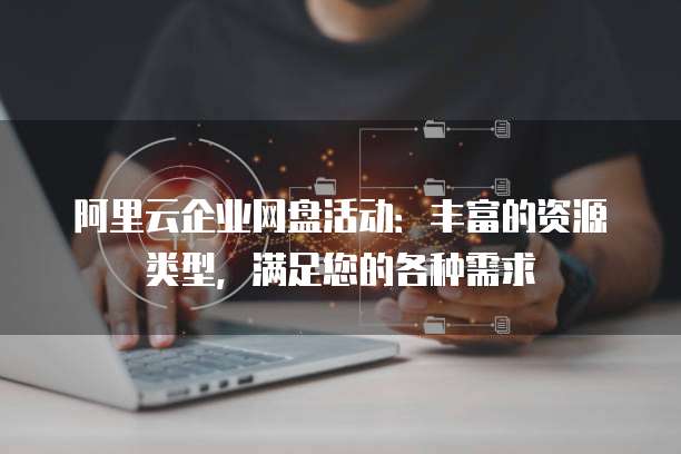阿里云企业网盘活动:丰富的资源类型,满足您的各种需求