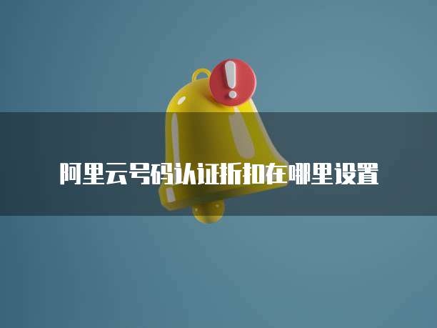 阿里云号码认证折扣在哪里设置