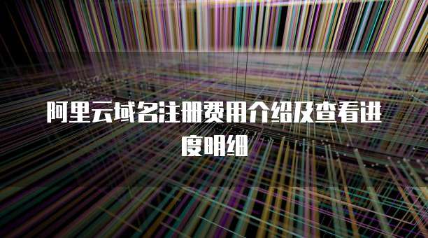 阿里云域名注册费用介绍及查看进度明细