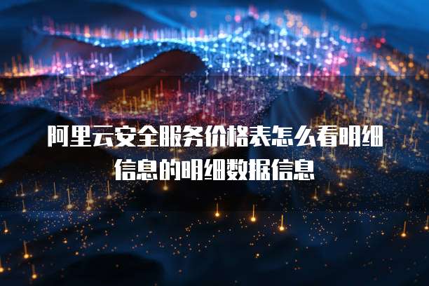 阿里云安全服务价格表怎么看明细信息的明细数据信息