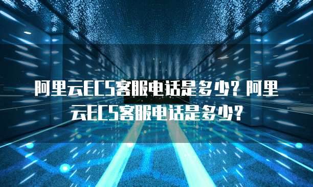 阿里云ECS客服电话是多少?阿里云ECS客服电话是多少?