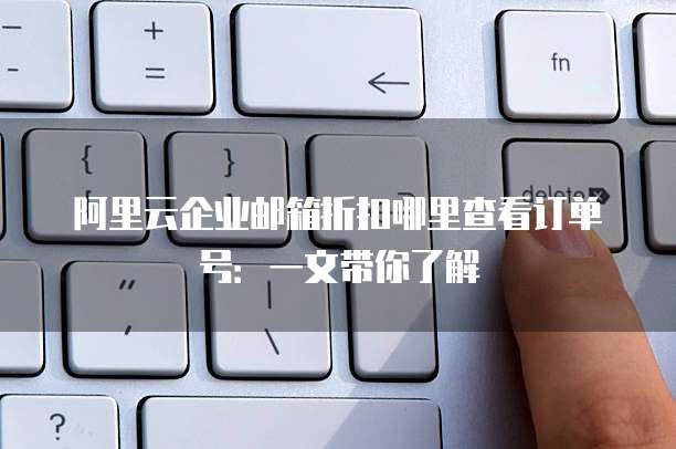 阿里云企业邮箱折扣哪里查看订单号:一文带你了解