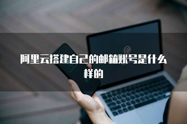 阿里云搭建自己的邮箱账号是什么样的