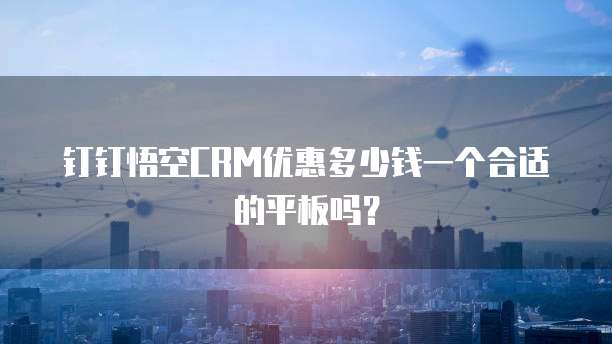 钉钉悟空CRM优惠多少钱一个合适的平板吗?