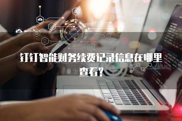 钉钉智能财务续费记录信息在哪里查看?