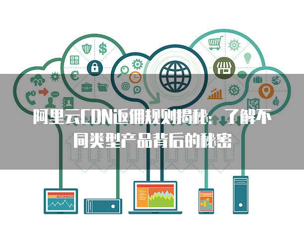 阿里云CDN返佣规则揭秘:了解不同类型产品背后的秘密