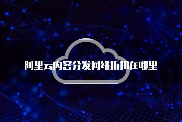 阿里云内容分发网络折扣在哪里