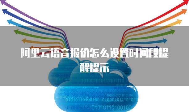 阿里云语音报价怎么设置时间段提醒提示