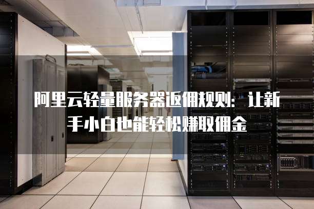 阿里云轻量服务器返佣规则：让新手小白也能轻松赚取佣金