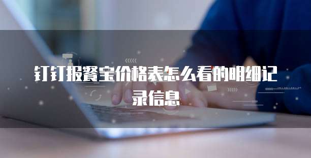 钉钉报餐宝价格表怎么看的明细记录信息