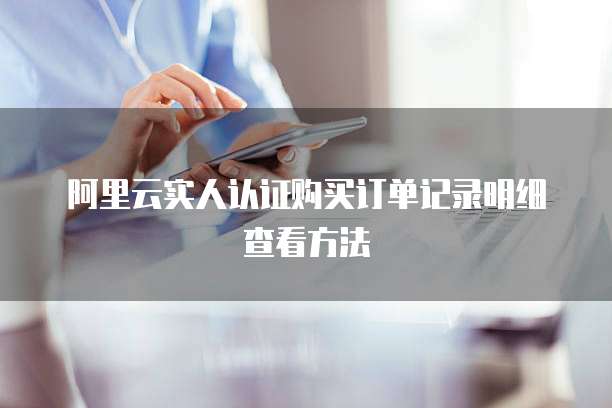 阿里云实人认证购买订单记录明细查看方法