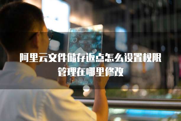 阿里云文件储存返点怎么设置权限管理在哪里修改
