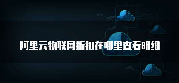 阿里云物联网折扣在哪里查看明细