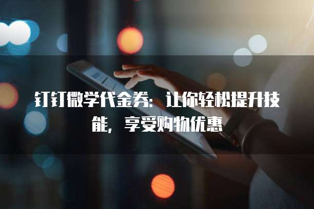 钉钉微学代金券:让你轻松提升技能,享受购物优惠