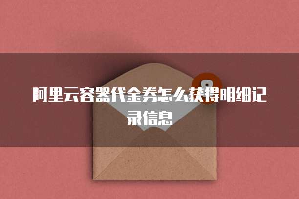阿里云容器代金券怎么获得明细记录信息