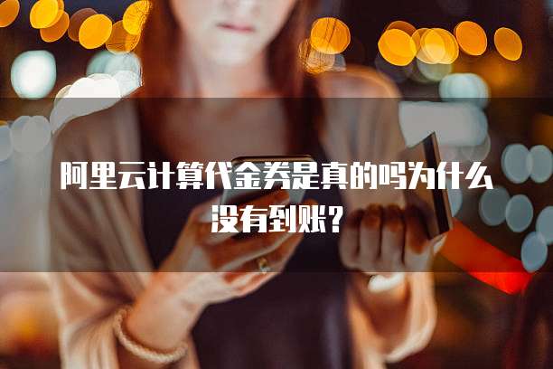 阿里云计算代金券是真的吗为什么没有到账?