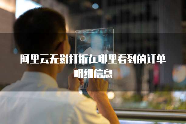 阿里云无影打折在哪里看到的订单明细信息