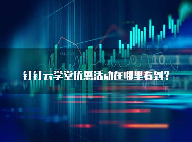 钉钉云学堂优惠活动在哪里看到?
