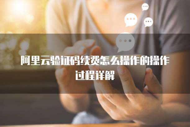 阿里云验证码续费怎么操作的操作过程详解