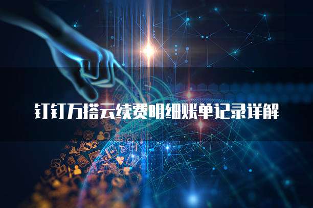 钉钉万搭云续费明细账单记录详解