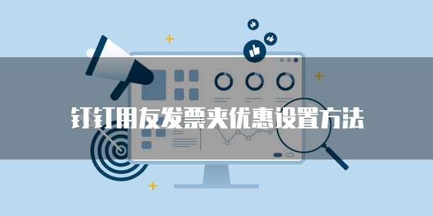 钉钉用友发票夹优惠设置方法