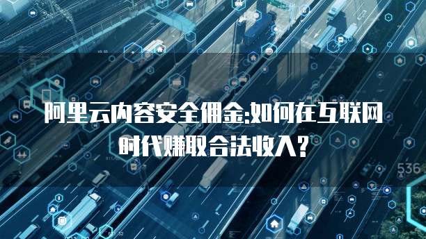 阿里云内容安全佣金:如何在互联网时代赚取合法收入?