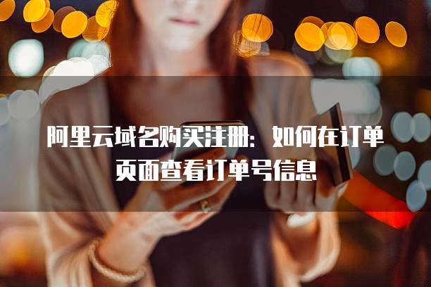阿里云域名购买注册:如何在订单页面查看订单号信息