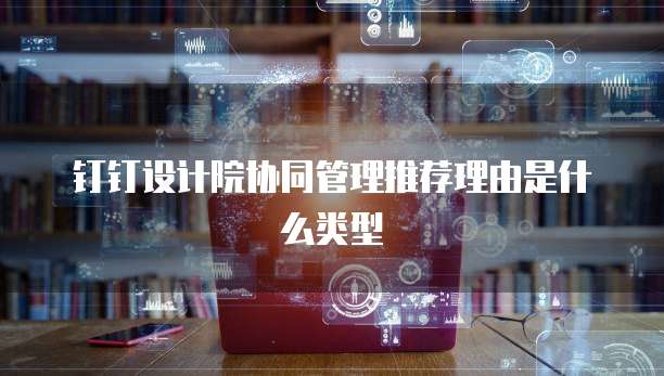 钉钉设计院协同管理推荐理由是什么类型