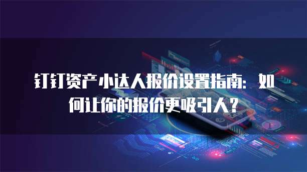 钉钉资产小达人报价设置指南：如何让你的报价更吸引人？